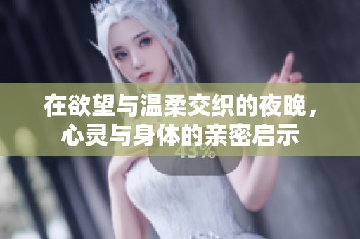在欲望与温柔交织的夜晚，心灵与身体的亲密启示
