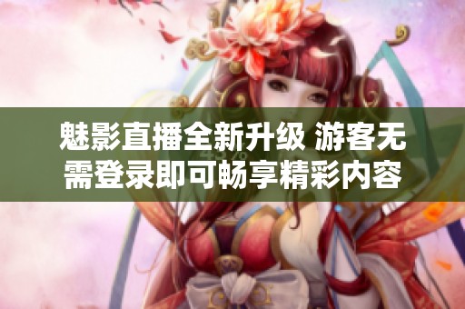魅影直播全新升级 游客无需登录即可畅享精彩内容