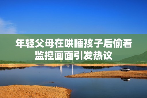 年轻父母在哄睡孩子后偷看监控画面引发热议