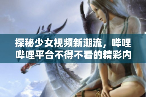 探秘少女视频新潮流，哔哩哔哩平台不得不看的精彩内容