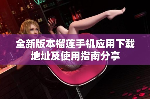 全新版本榴莲手机应用下载地址及使用指南分享
