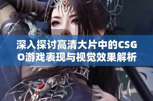 深入探讨高清大片中的CSGO游戏表现与视觉效果解析