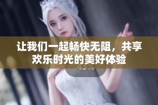 让我们一起畅快无阻，共享欢乐时光的美好体验