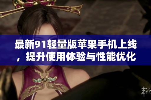 最新91轻量版苹果手机上线，提升使用体验与性能优化