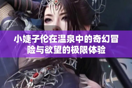 小婕子伦在温泉中的奇幻冒险与欲望的极限体验