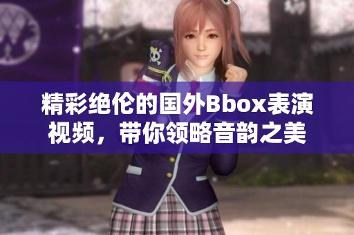 精彩绝伦的国外Bbox表演视频，带你领略音韵之美
