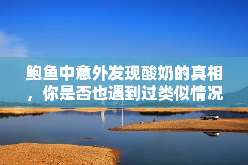 鲍鱼中意外发现酸奶的真相，你是否也遇到过类似情况