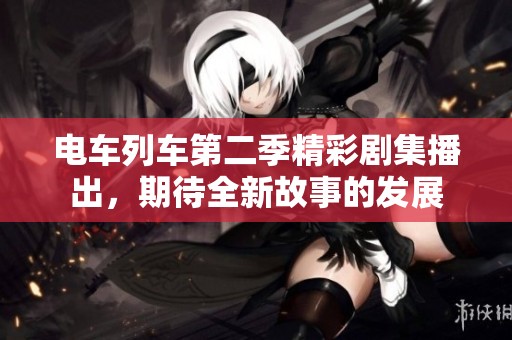 电车列车第二季精彩剧集播出，期待全新故事的发展