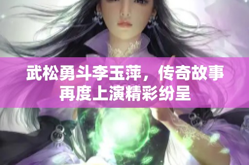 武松勇斗李玉萍，传奇故事再度上演精彩纷呈