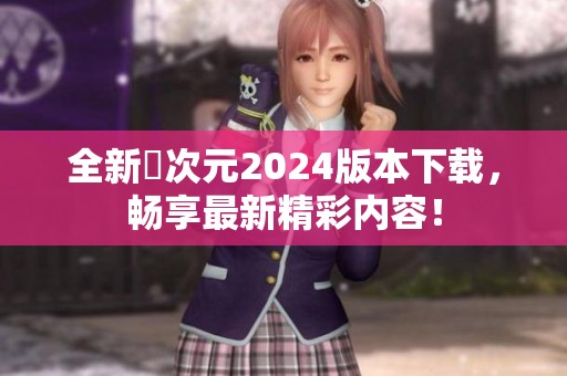 全新囧次元2024版本下载，畅享最新精彩内容！