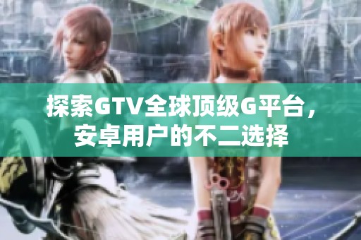 探索GTV全球顶级G平台，安卓用户的不二选择