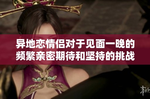 异地恋情侣对于见面一晚的频繁亲密期待和坚持的挑战