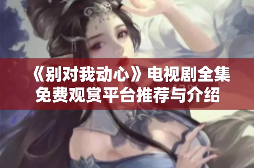 《别对我动心》电视剧全集免费观赏平台推荐与介绍