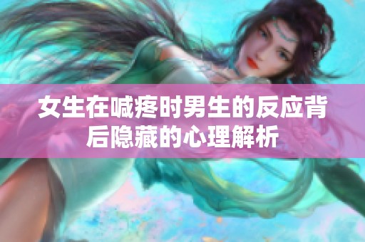 女生在喊疼时男生的反应背后隐藏的心理解析