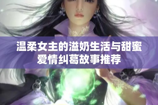 温柔女主的溢奶生活与甜蜜爱情纠葛故事推荐