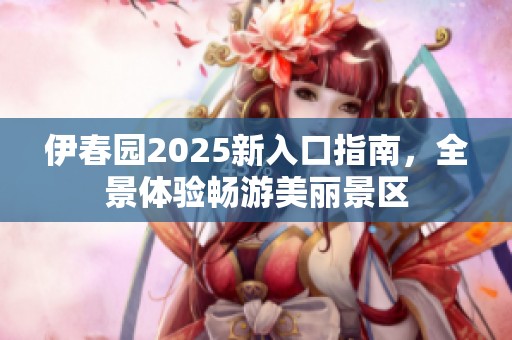 伊春园2025新入口指南，全景体验畅游美丽景区