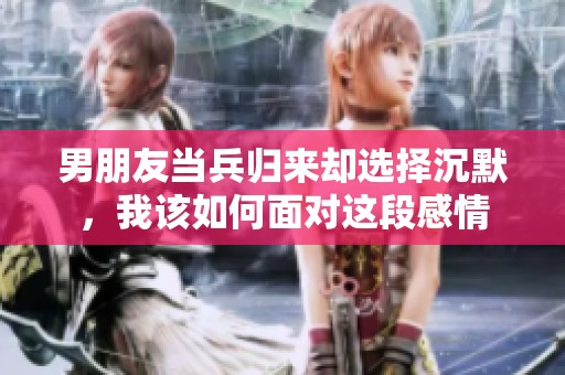 男朋友当兵归来却选择沉默，我该如何面对这段感情