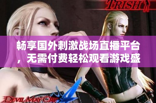 畅享国外刺激战场直播平台，无需付费轻松观看游戏盛宴
