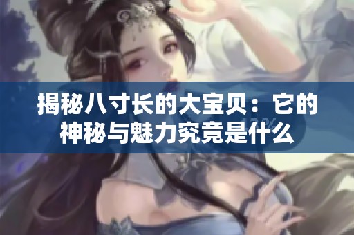 揭秘八寸长的大宝贝：它的神秘与魅力究竟是什么