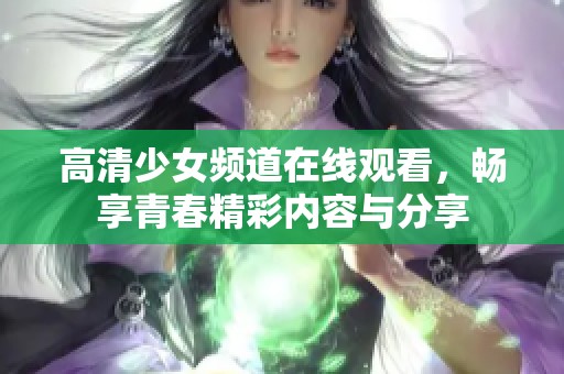 高清少女频道在线观看，畅享青春精彩内容与分享