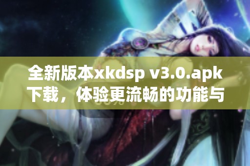 全新版本xkdsp v3.0.apk下载，体验更流畅的功能与服务
