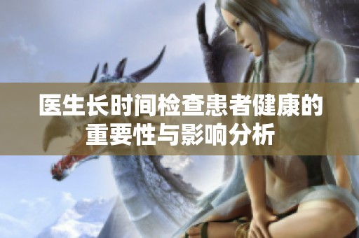 医生长时间检查患者健康的重要性与影响分析