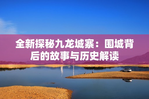 全新探秘九龙城寨：围城背后的故事与历史解读