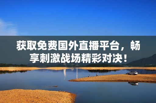 获取免费国外直播平台，畅享刺激战场精彩对决！