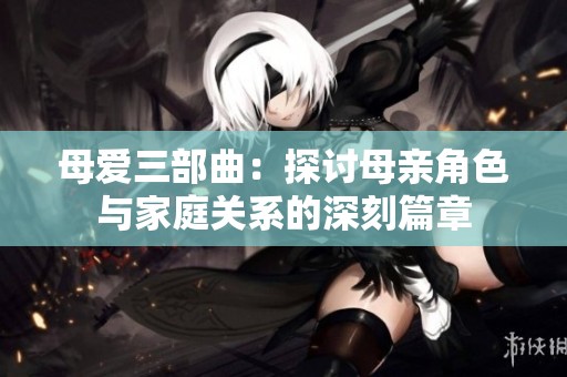 母爱三部曲：探讨母亲角色与家庭关系的深刻篇章
