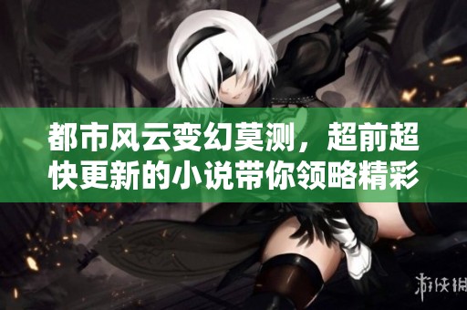 都市风云变幻莫测，超前超快更新的小说带你领略精彩人生
