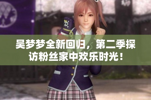 吴梦梦全新回归，第二季探访粉丝家中欢乐时光！