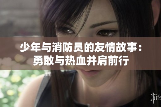 少年与消防员的友情故事：勇敢与热血并肩前行