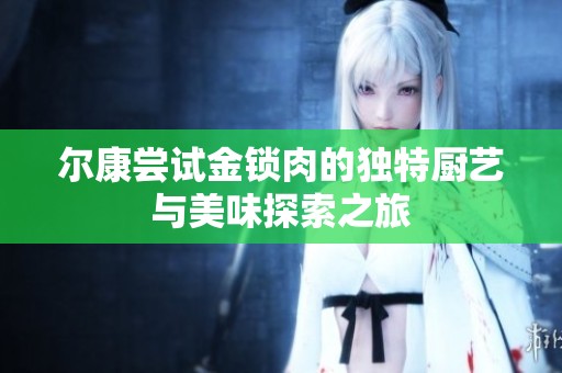 尔康尝试金锁肉的独特厨艺与美味探索之旅