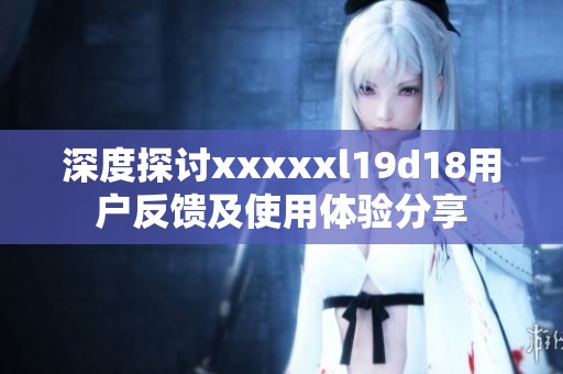 深度探讨xxxxxl19d18用户反馈及使用体验分享