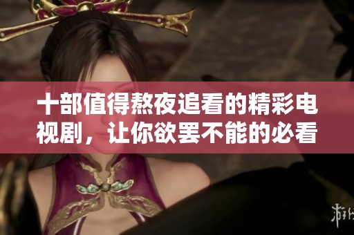十部值得熬夜追看的精彩电视剧，让你欲罢不能的必看之选