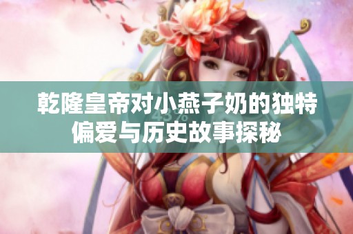 乾隆皇帝对小燕子奶的独特偏爱与历史故事探秘