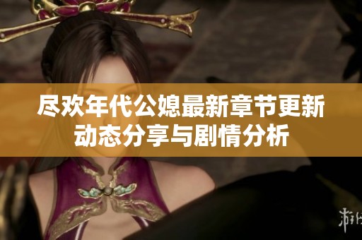 尽欢年代公媳最新章节更新动态分享与剧情分析