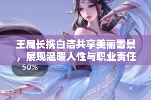 王局长携白洁共享美丽雪景，展现温暖人性与职业责任