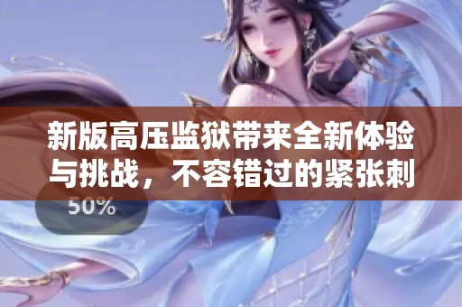 新版高压监狱带来全新体验与挑战，不容错过的紧张刺激冒险