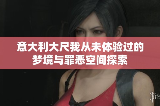 意大利大尺我从未体验过的梦境与罪恶空间探索