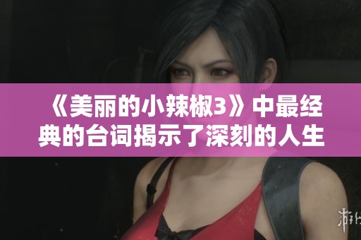 《美丽的小辣椒3》中最经典的台词揭示了深刻的人生哲理