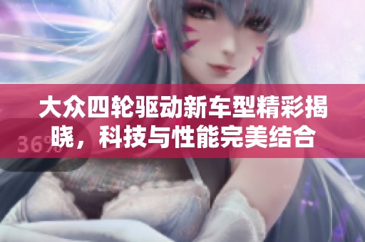大众四轮驱动新车型精彩揭晓，科技与性能完美结合