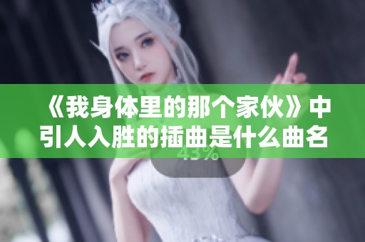 《我身体里的那个家伙》中引人入胜的插曲是什么曲名揭秘