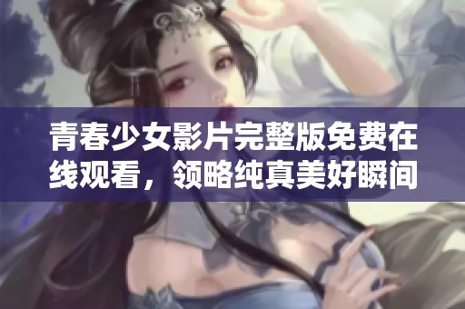 青春少女影片完整版免费在线观看，领略纯真美好瞬间