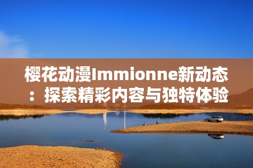 樱花动漫Immionne新动态：探索精彩内容与独特体验