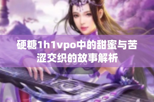 硬糖1h1vpo中的甜蜜与苦涩交织的故事解析