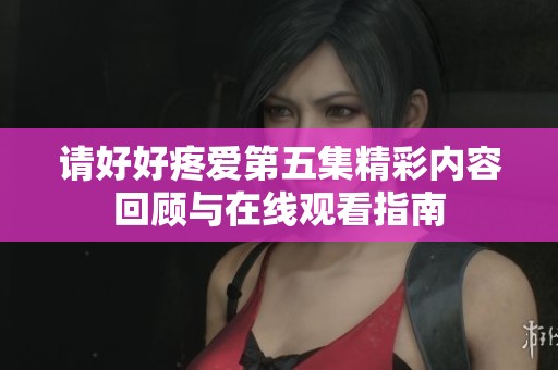 请好好疼爱第五集精彩内容回顾与在线观看指南