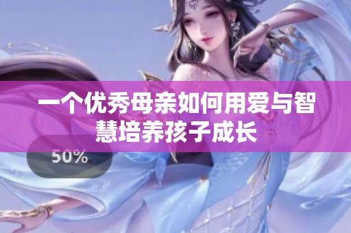 一个优秀母亲如何用爱与智慧培养孩子成长