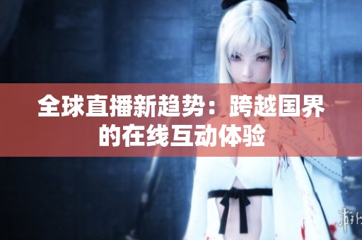 全球直播新趋势：跨越国界的在线互动体验