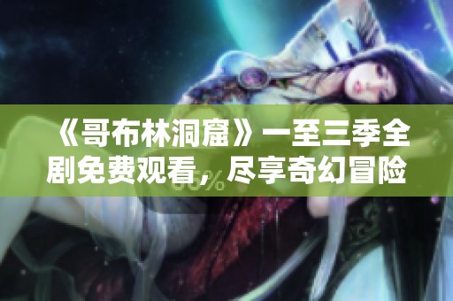 《哥布林洞窟》一至三季全剧免费观看，尽享奇幻冒险之旅